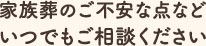 家族葬のご不安な点などいつでもご相談ください