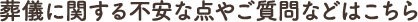 葬儀に関する不安な点やご質問などはこちら